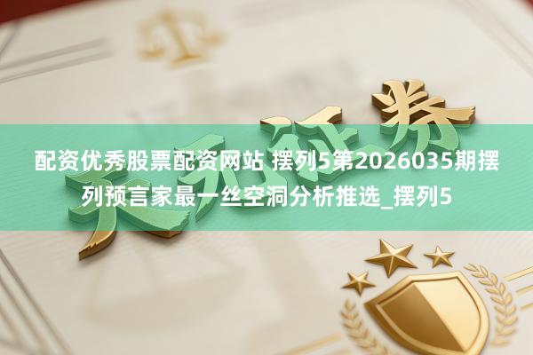 配资优秀股票配资网站 摆列5第2026035期摆列预言家最一丝空洞分析推选_摆列5
