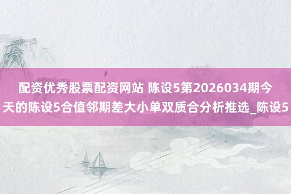 配资优秀股票配资网站 陈设5第2026034期今天的陈设5合值邻期差大小单双质合分析推选_陈设5
