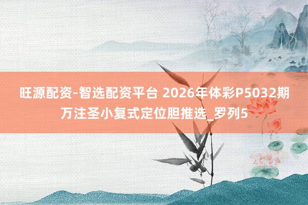 旺源配资-智选配资平台 2026年体彩P5032期万注圣小复式定位胆推选_罗列5