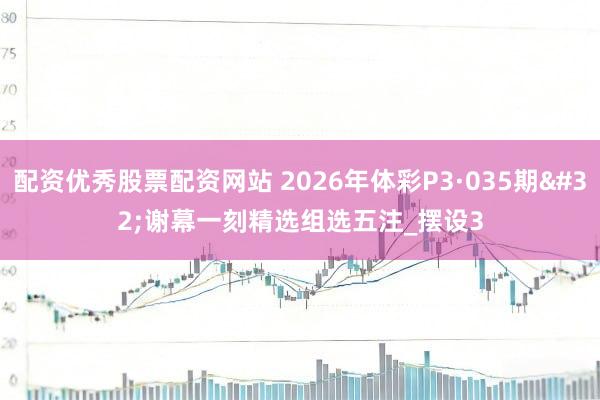 配资优秀股票配资网站 2026年体彩P3·035期 谢幕一刻精选组选五注_摆设3