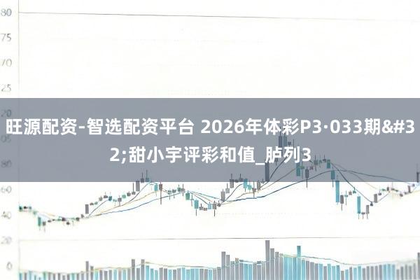 旺源配资-智选配资平台 2026年体彩P3·033期 甜小宇评彩和值_胪列3