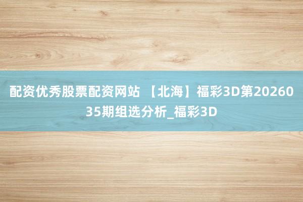 配资优秀股票配资网站 【北海】福彩3D第2026035期组选分析_福彩3D