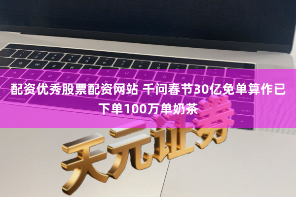 配资优秀股票配资网站 千问春节30亿免单算作已下单100万单奶茶