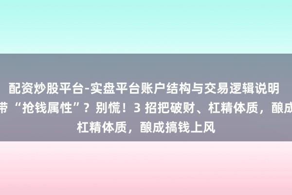 配资炒股平台-实盘平台账户结构与交易逻辑说明 比劫多自带 “抢钱属性”？别慌！3 招把破财、杠精体质，酿成搞钱上风