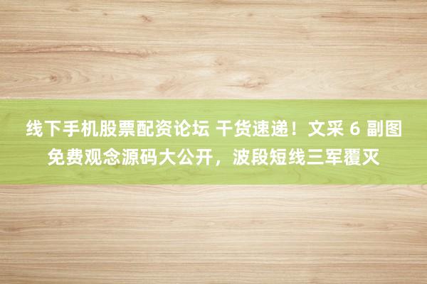 线下手机股票配资论坛 干货速递！文采 6 副图免费观念源码大公开，波段短线三军覆灭