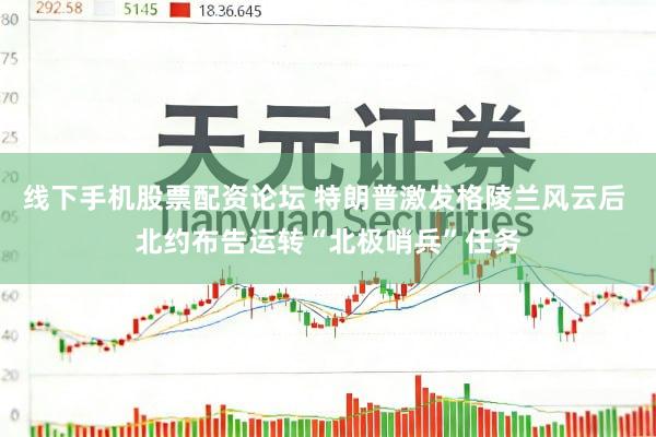 线下手机股票配资论坛 特朗普激发格陵兰风云后 北约布告运转“北极哨兵”任务