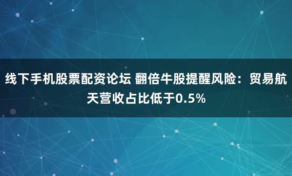 线下手机股票配资论坛 翻倍牛股提醒风险：贸易航天营收占比低于0.5%