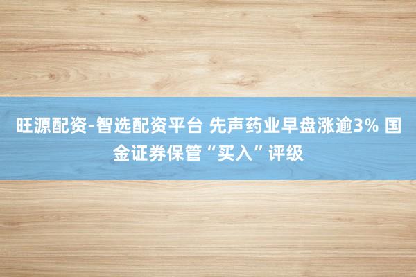 旺源配资-智选配资平台 先声药业早盘涨逾3% 国金证券保管“买入”评级