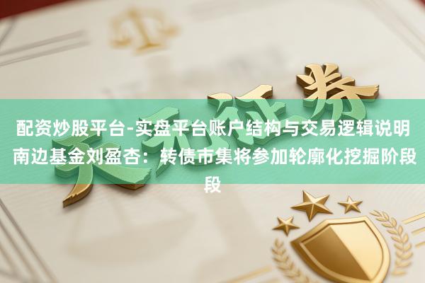 配资炒股平台-实盘平台账户结构与交易逻辑说明 南边基金刘盈杏：转债市集将参加轮廓化挖掘阶段