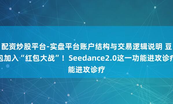 配资炒股平台-实盘平台账户结构与交易逻辑说明 豆包加入“红包大战”！Seedance2.0这一功能进攻诊疗