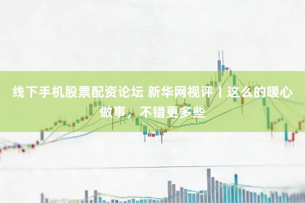 线下手机股票配资论坛 新华网视评丨这么的暖心做事，不错更多些