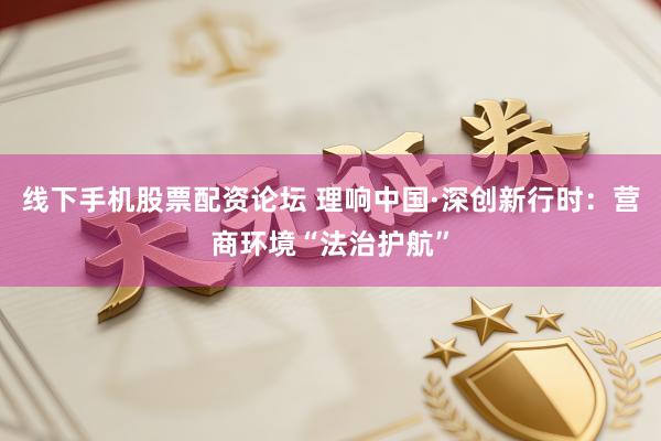 线下手机股票配资论坛 理响中国·深创新行时：营商环境“法治护航”