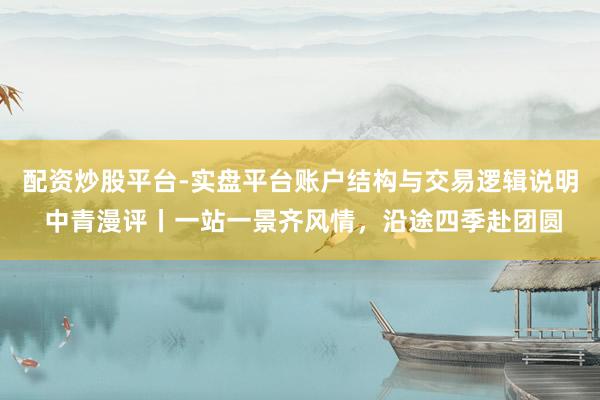 配资炒股平台-实盘平台账户结构与交易逻辑说明 中青漫评丨一站一景齐风情，沿途四季赴团圆