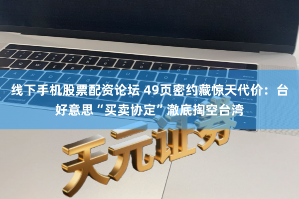 线下手机股票配资论坛 49页密约藏惊天代价：台好意思“买卖协定”澈底掏空台湾