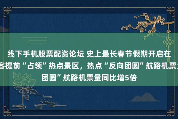 线下手机股票配资论坛 史上最长春节假期开启在即：抢跑游客提前“占领”热点景区，热点“反向团圆”航路机票量同比增5倍