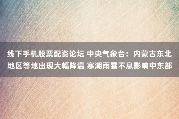 线下手机股票配资论坛 中央气象台：内蒙古东北地区等地出现大幅降温 寒潮雨雪不息影响中东部