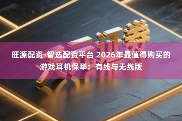 旺源配资-智选配资平台 2026年最值得购买的游戏耳机保举：有线与无线版