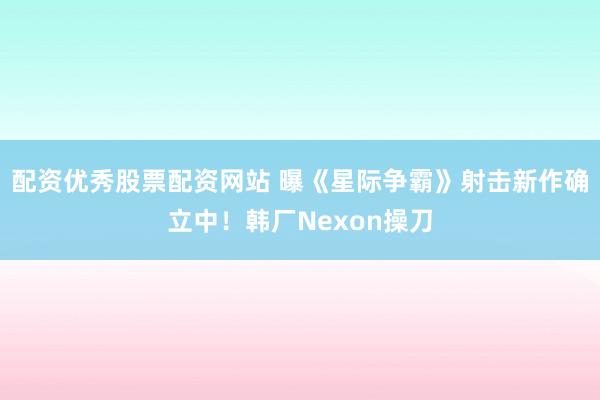 配资优秀股票配资网站 曝《星际争霸》射击新作确立中！韩厂Nexon操刀
