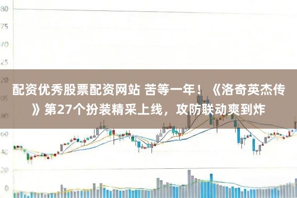 配资优秀股票配资网站 苦等一年！《洛奇英杰传》第27个扮装精采上线，攻防联动爽到炸