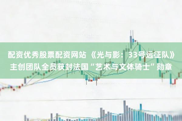 配资优秀股票配资网站 《光与影：33号远征队》主创团队全员获封法国“艺术与文体骑士”勋章