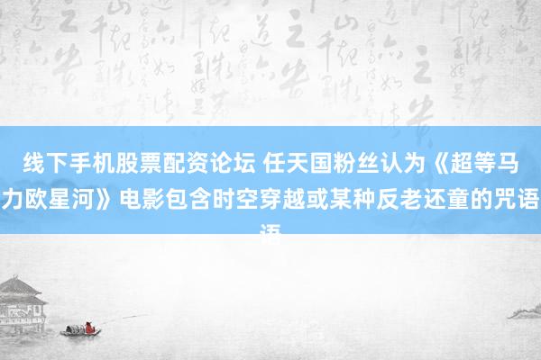 线下手机股票配资论坛 任天国粉丝认为《超等马力欧星河》电影包含时空穿越或某种反老还童的咒语