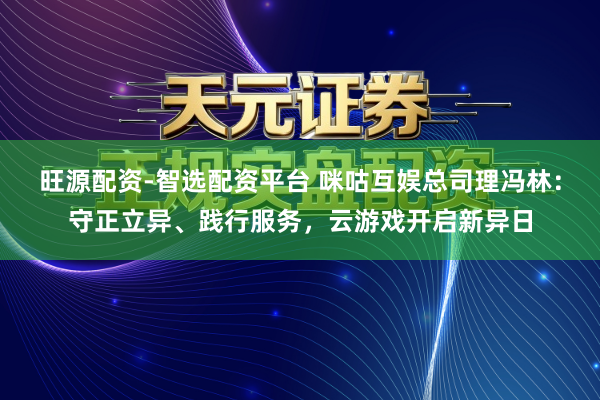 旺源配资-智选配资平台 咪咕互娱总司理冯林:守正立异、践行服务,云游戏开启新异日