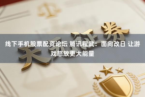 线下手机股票配资论坛 腾讯程武：面向改日 让游戏怒放更大能量