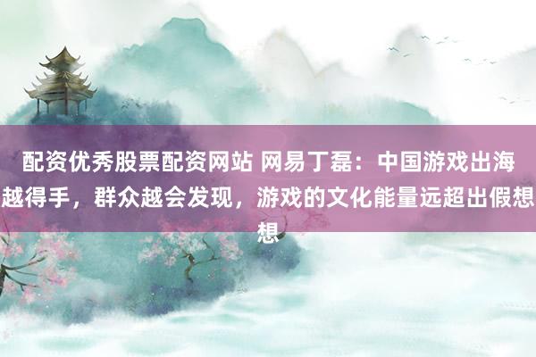 配资优秀股票配资网站 网易丁磊：中国游戏出海越得手，群众越会发现，游戏的文化能量远超出假想