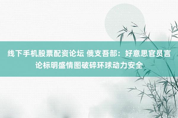 线下手机股票配资论坛 俄支吾部：好意思官员言论标明盛情图破碎环球动力安全