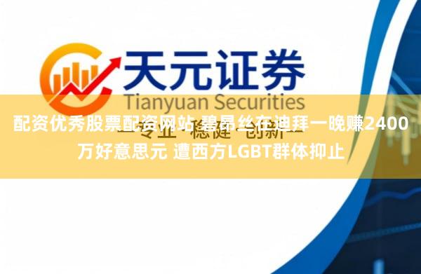 配资优秀股票配资网站 碧昂丝在迪拜一晚赚2400万好意思元 遭西方LGBT群体抑止