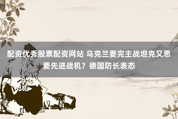 配资优秀股票配资网站 乌克兰要完主战坦克又思要先进战机？德国防长表态