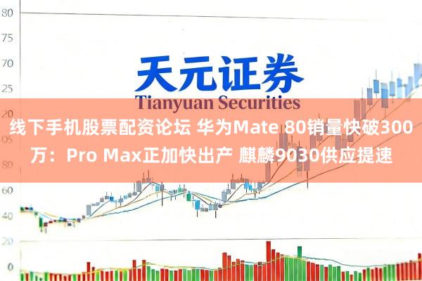 线下手机股票配资论坛 华为Mate 80销量快破300万：Pro Max正加快出产 麒麟9030供应提速
