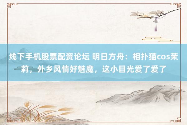 线下手机股票配资论坛 明日方舟：相扑猫cos茉莉，外乡风情好魅魔，这小目光爱了爱了