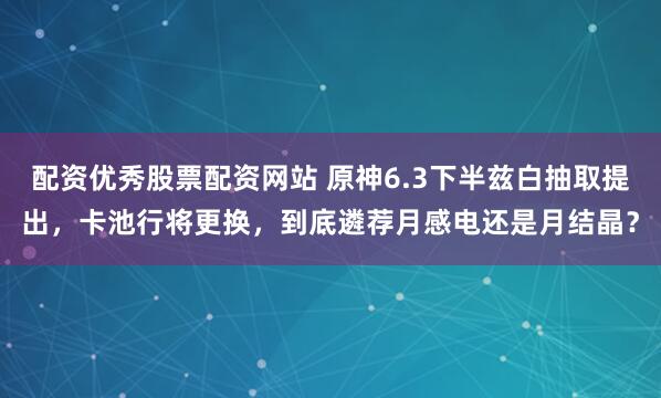 配资优秀股票配资网站 原神6.3下半兹白抽取提出，卡池行将更换，到底遴荐月感电还是月结晶？