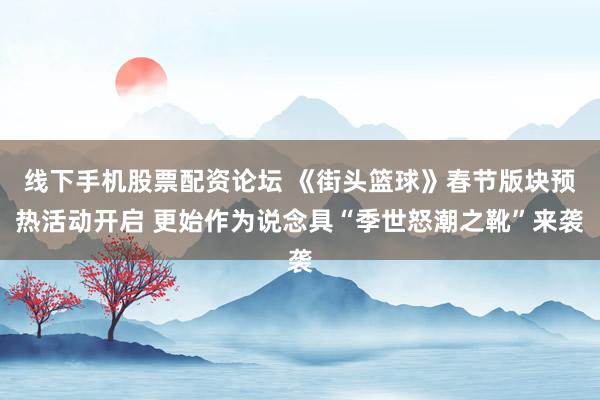 线下手机股票配资论坛 《街头篮球》春节版块预热活动开启 更始作为说念具“季世怒潮之靴”来袭