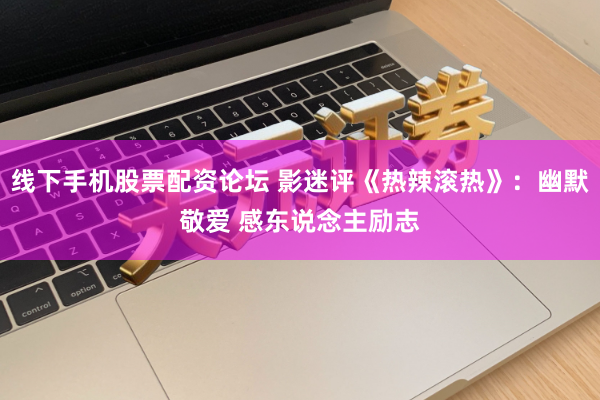 线下手机股票配资论坛 影迷评《热辣滚热》：幽默敬爱 感东说念主励志