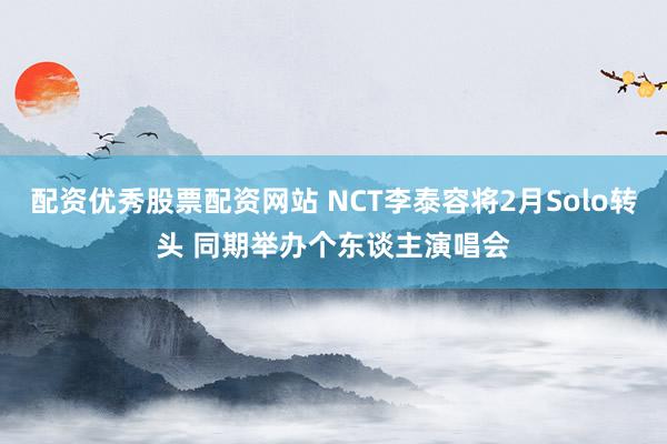 配资优秀股票配资网站 NCT李泰容将2月Solo转头 同期举办个东谈主演唱会