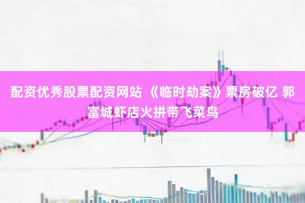 配资优秀股票配资网站 《临时劫案》票房破亿 郭富城虾店火拼带飞菜鸟