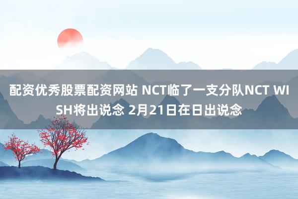 配资优秀股票配资网站 NCT临了一支分队NCT WISH将出说念 2月21日在日出说念