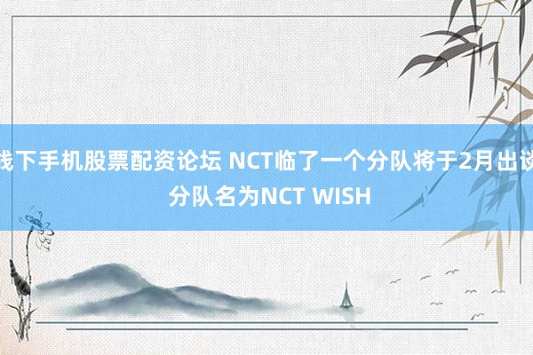 线下手机股票配资论坛 NCT临了一个分队将于2月出谈 分队名为NCT WISH