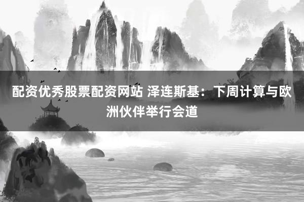 配资优秀股票配资网站 泽连斯基：下周计算与欧洲伙伴举行会道