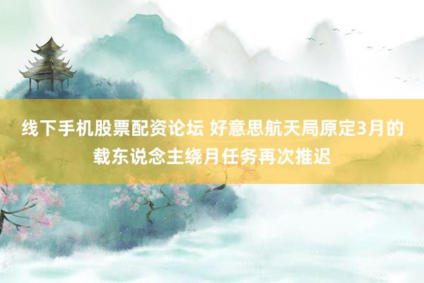 线下手机股票配资论坛 好意思航天局原定3月的载东说念主绕月任务再次推迟