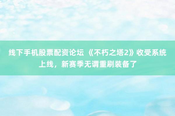 线下手机股票配资论坛 《不朽之塔2》收受系统上线，新赛季无谓重刷装备了