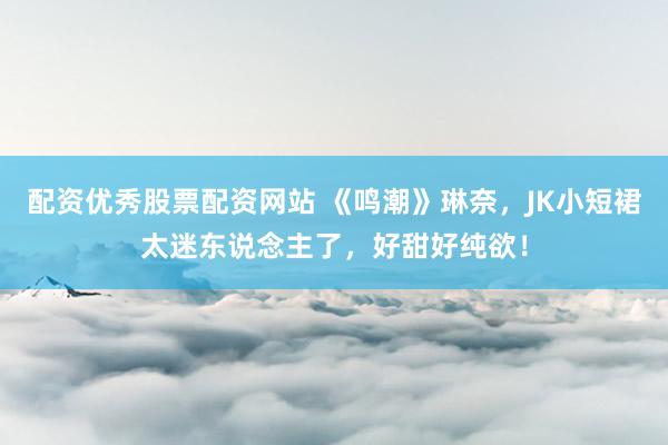配资优秀股票配资网站 《鸣潮》琳奈，JK小短裙太迷东说念主了，好甜好纯欲！