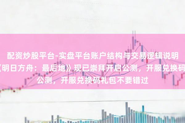 配资炒股平台-实盘平台账户结构与交易逻辑说明 提前开服！《明日方舟：最后地》现已崇拜开启公测，开服兑换码礼包不要错过