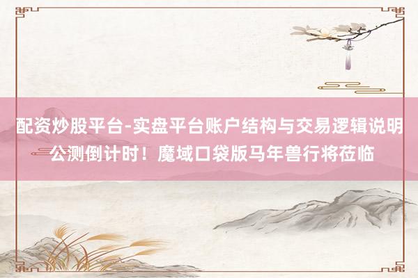 配资炒股平台-实盘平台账户结构与交易逻辑说明 公测倒计时！魔域口袋版马年兽行将莅临