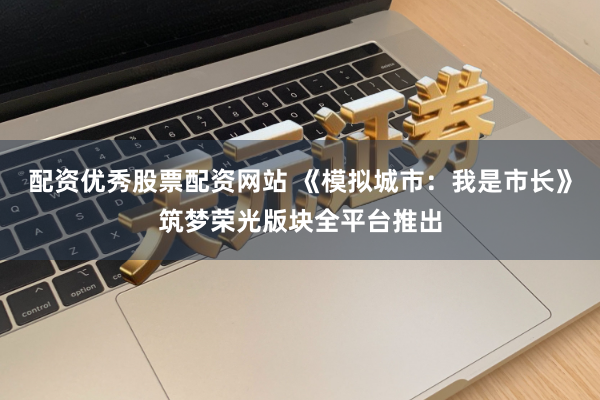 配资优秀股票配资网站 《模拟城市：我是市长》筑梦荣光版块全平台推出