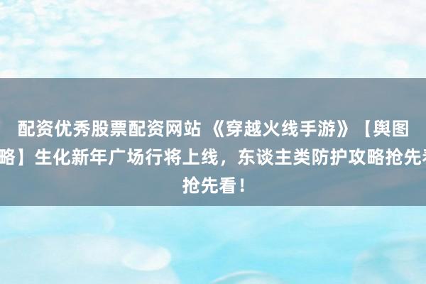 配资优秀股票配资网站 《穿越火线手游》【舆图攻略】生化新年广场行将上线，东谈主类防护攻略抢先看！