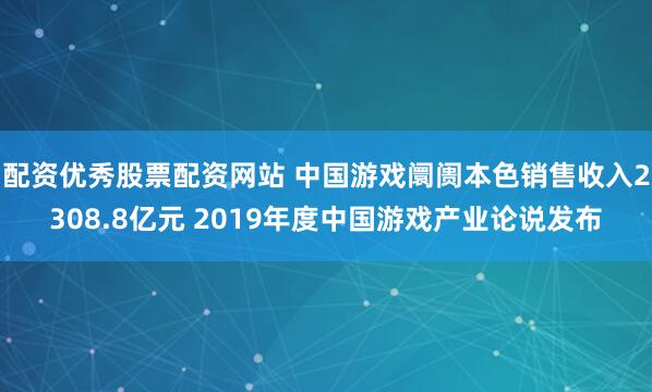 配资优秀股票配资网站 中国游戏阛阓本色销售收入2308.8亿元 2019年度中国游戏产业论说发布