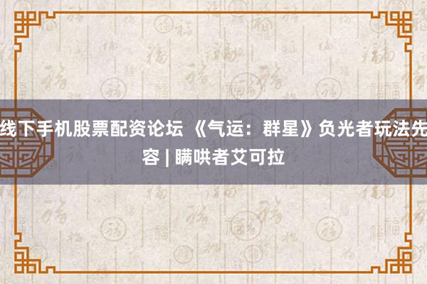线下手机股票配资论坛 《气运：群星》负光者玩法先容 | 瞒哄者艾可拉